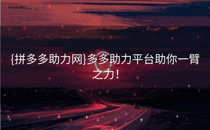 {拼多多助力网}多多助力平台助你一臂之力！