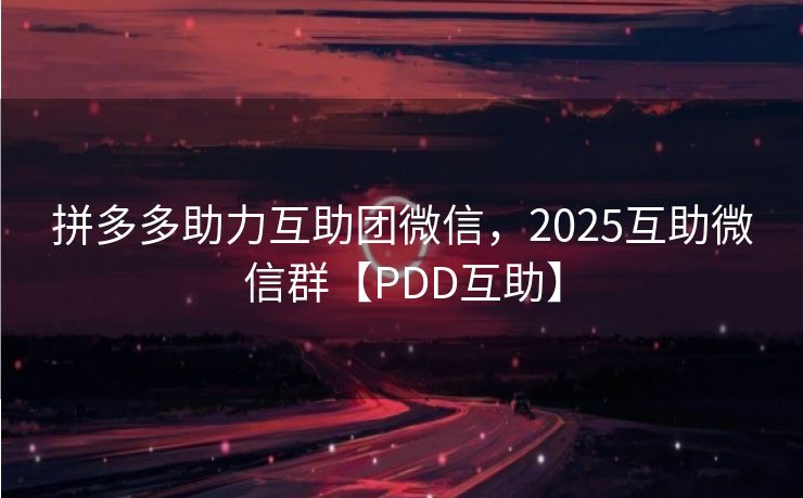 拼多多助力互助团微信，2025互助微信群【PDD互助】