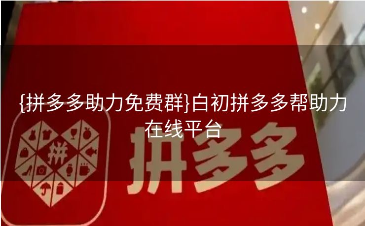 {拼多多助力免费群}白初拼多多帮助力在线平台