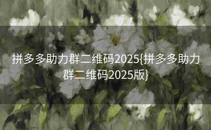 拼多多助力群二维码2025{拼多多助力群二维码2025版}