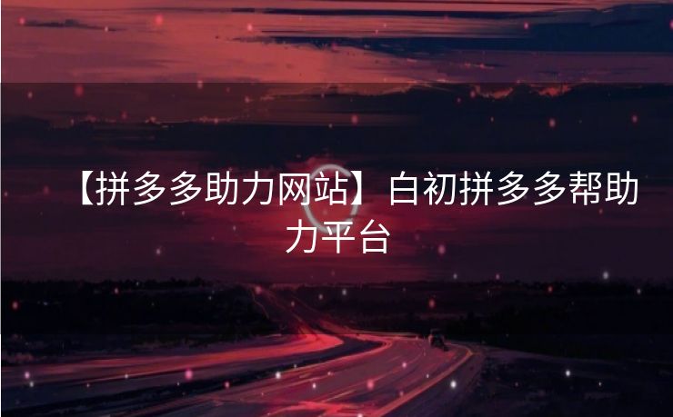 【拼多多助力网站】白初拼多多帮助力平台