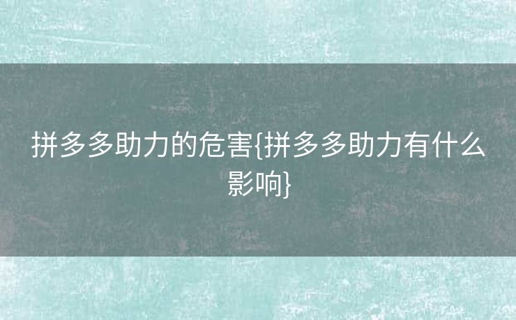 拼多多助力的危害{拼多多助力有什么影响}
