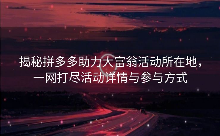 揭秘拼多多助力大富翁活动所在地，一网打尽活动详情与参与方式