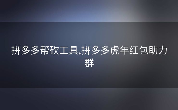 拼多多帮砍工具,拼多多虎年红包助力群