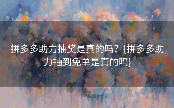 拼多多助力抽奖是真的吗？{拼多多助力抽到免单是真的吗}