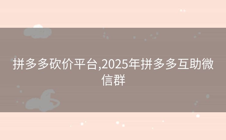 拼多多砍价平台,2025年拼多多互助微信群