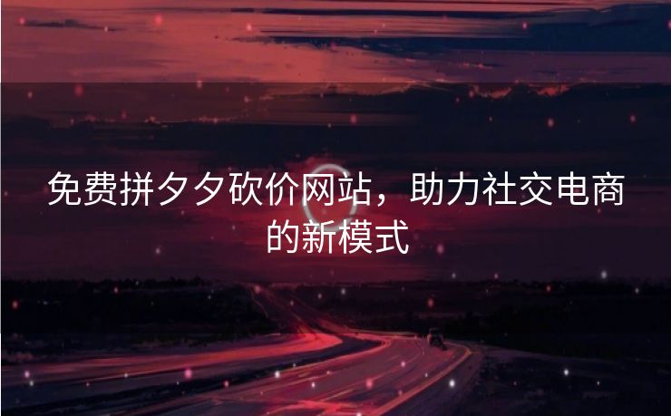 免费拼夕夕砍价网站，助力社交电商的新模式