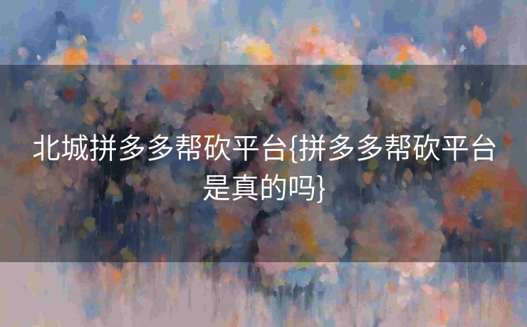 北城拼多多帮砍平台{拼多多帮砍平台是真的吗}