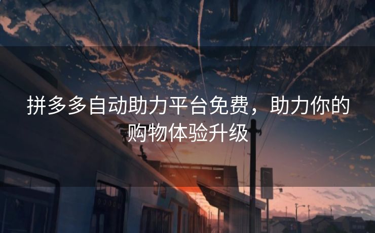 拼多多自动助力平台免费，助力你的购物体验升级