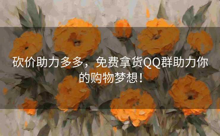 砍价助力多多，免费拿货QQ群助力你的购物梦想！