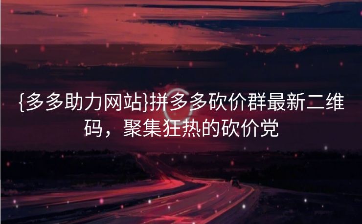 {多多助力网站}拼多多砍价群最新二维码，聚集狂热的砍价党