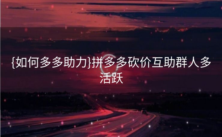 {如何多多助力}拼多多砍价互助群人多活跃