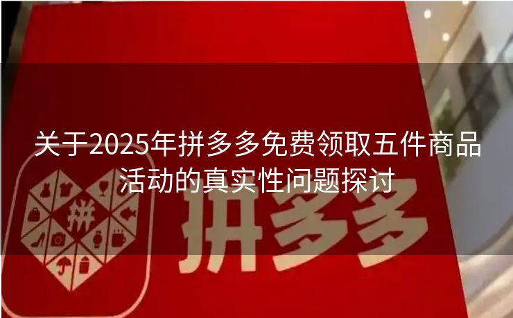 关于2025年拼多多免费领取五件商品活动的真实性问题探讨