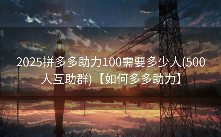 2025拼多多助力100需要多少人(500人互助群)【如何多多助力】