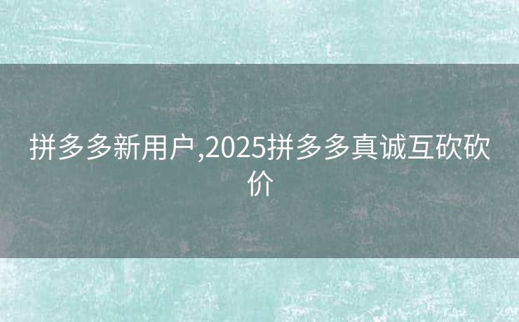 拼多多新用户,2025拼多多真诚互砍砍价