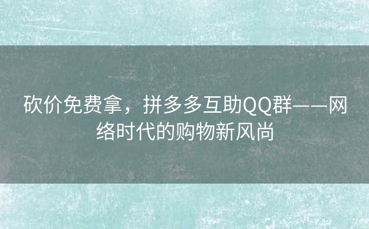 砍价免费拿，拼多多互助QQ群——网络时代的购物新风尚