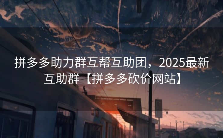拼多多助力群互帮互助团，2025最新互助群【拼多多砍价网站】