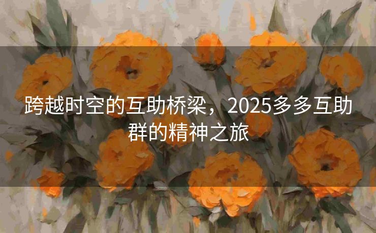 跨越时空的互助桥梁，2025多多互助群的精神之旅