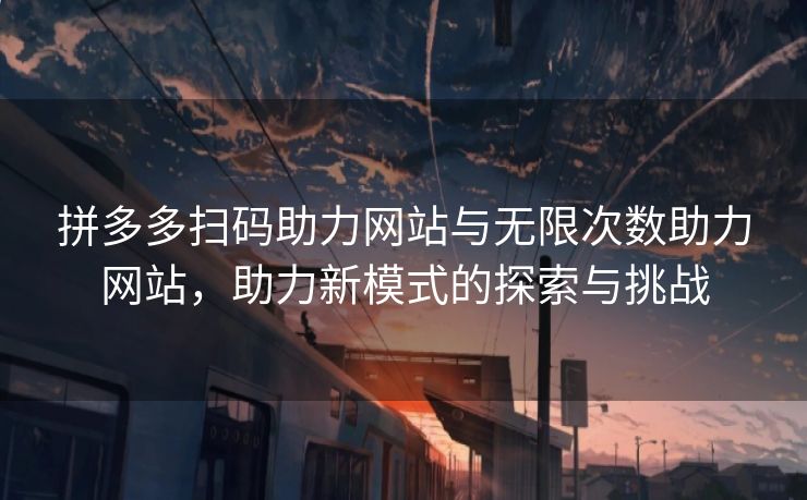 拼多多扫码助力网站与无限次数助力网站，助力新模式的探索与挑战