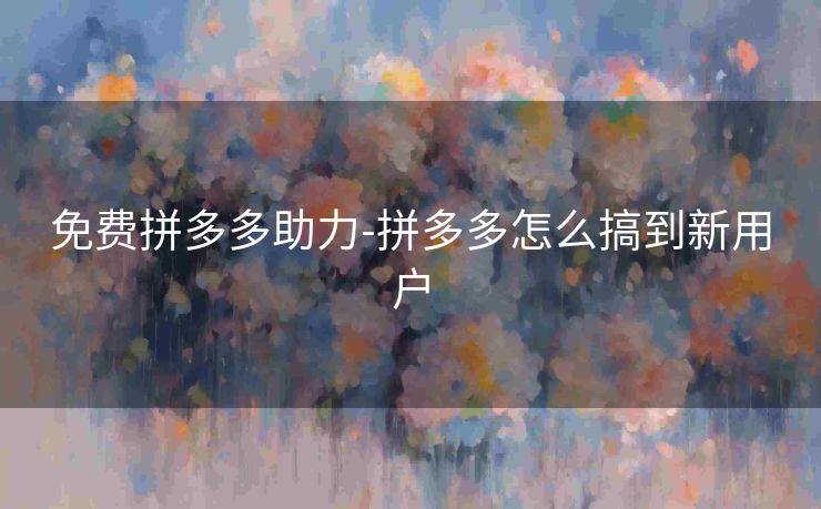 免费拼多多助力-拼多多怎么搞到新用户