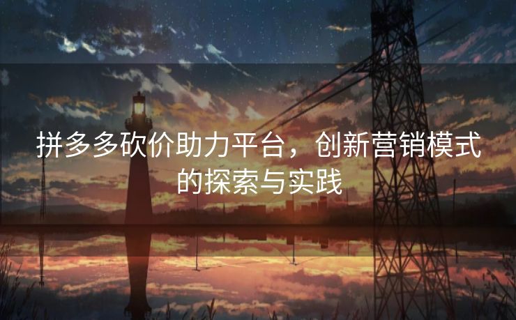 拼多多砍价助力平台，创新营销模式的探索与实践