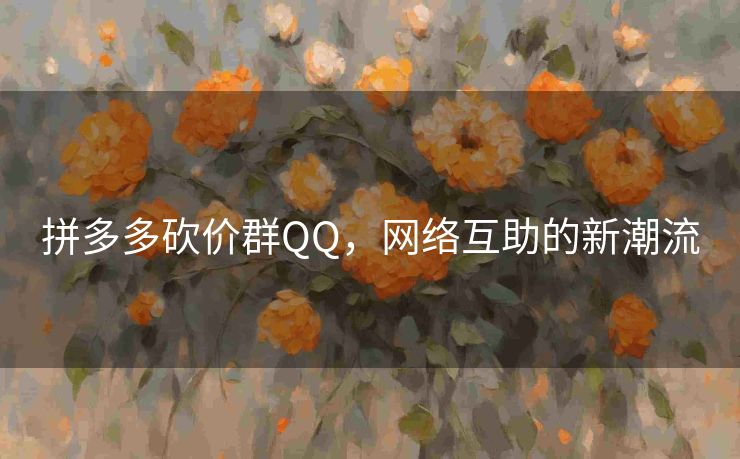 拼多多砍价群QQ，网络互助的新潮流