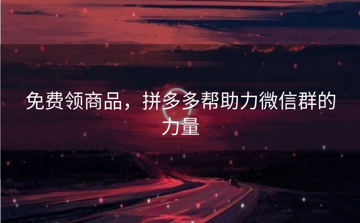 免费领商品，拼多多帮助力微信群的力量