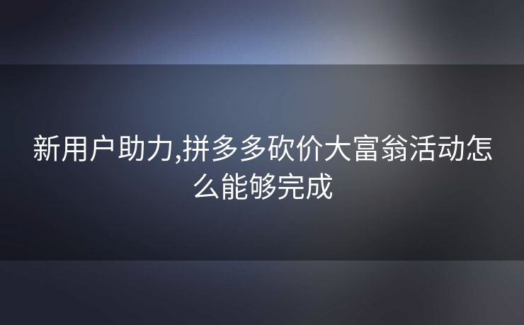 新用户助力,拼多多砍价大富翁活动怎么能够完成