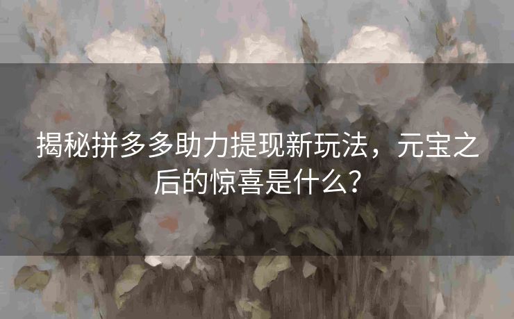揭秘拼多多助力提现新玩法，元宝之后的惊喜是什么？
