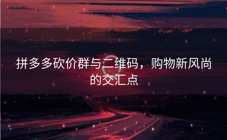 拼多多砍价群与二维码，购物新风尚的交汇点