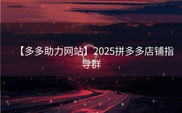 【多多助力网站】2025拼多多店铺指导群