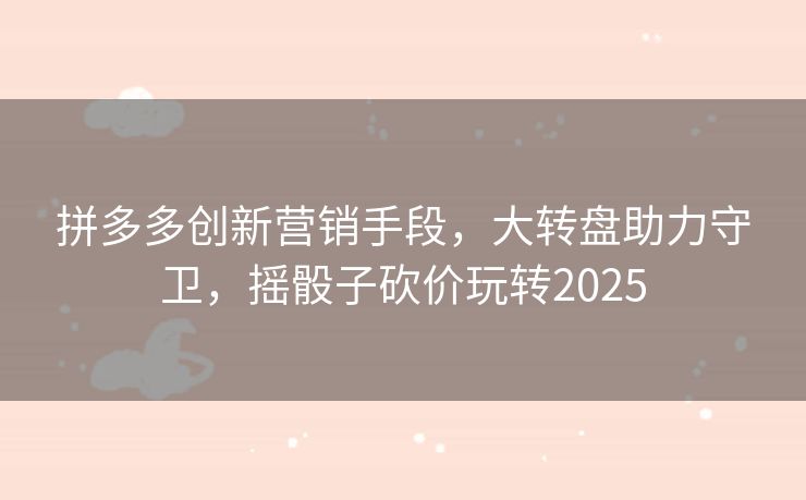 拼多多创新营销手段，大转盘助力守卫，摇骰子砍价玩转2025