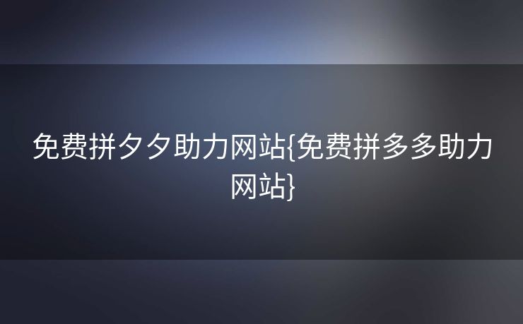 免费拼夕夕助力网站{免费拼多多助力网站}