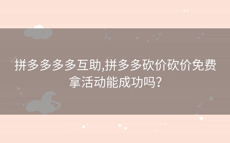 拼多多多多互助,拼多多砍价砍价免费拿活动能成功吗？