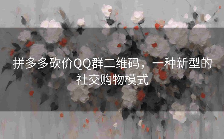 拼多多砍价QQ群二维码，一种新型的社交购物模式