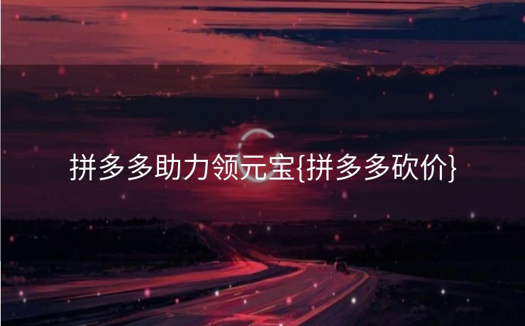 拼多多助力领元宝{拼多多砍价}