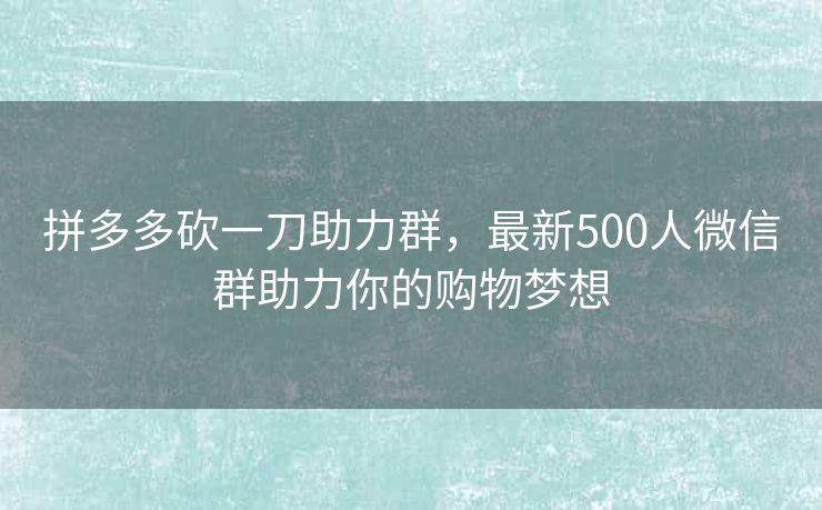 拼多多砍一刀助力群，最新500人微信群助力你的购物梦想