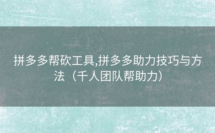 拼多多帮砍工具,拼多多助力技巧与方法（千人团队帮助力）