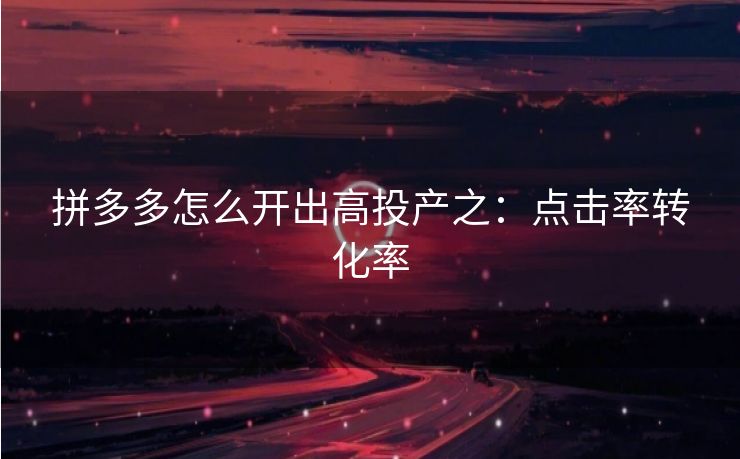 拼多多怎么开出高投产之：点击率转化率