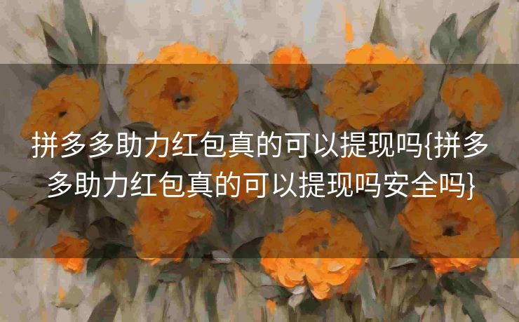 拼多多助力红包真的可以提现吗{拼多多助力红包真的可以提现吗安全吗}