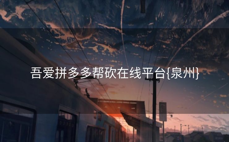 吾爱拼多多帮砍在线平台{泉州}