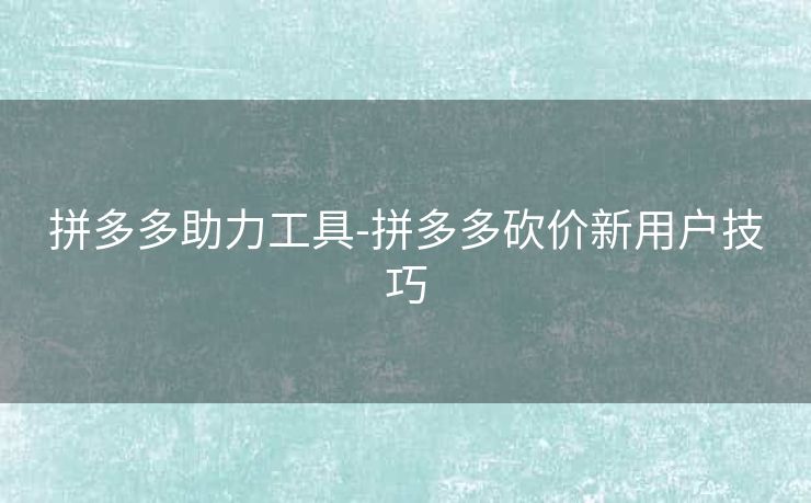 拼多多助力工具-拼多多砍价新用户技巧