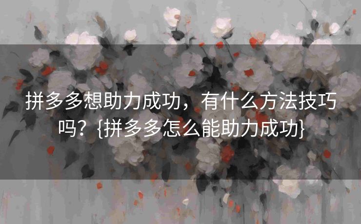 拼多多想助力成功，有什么方法技巧吗？{拼多多怎么能助力成功}