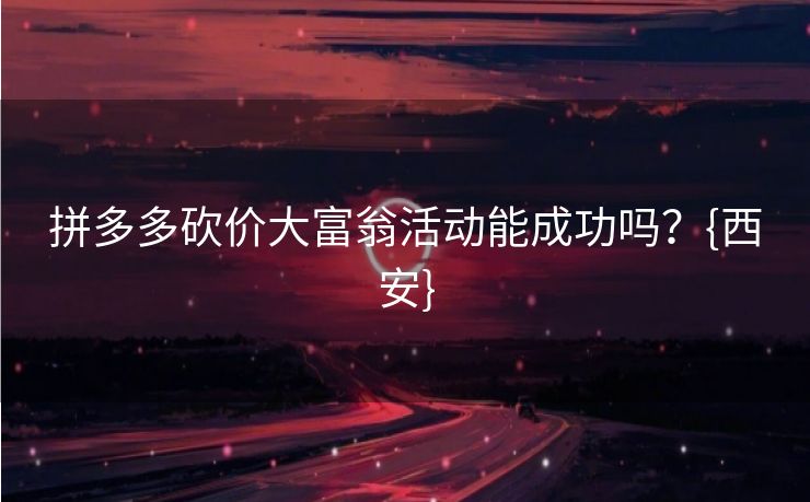 拼多多砍价大富翁活动能成功吗？{西安}
