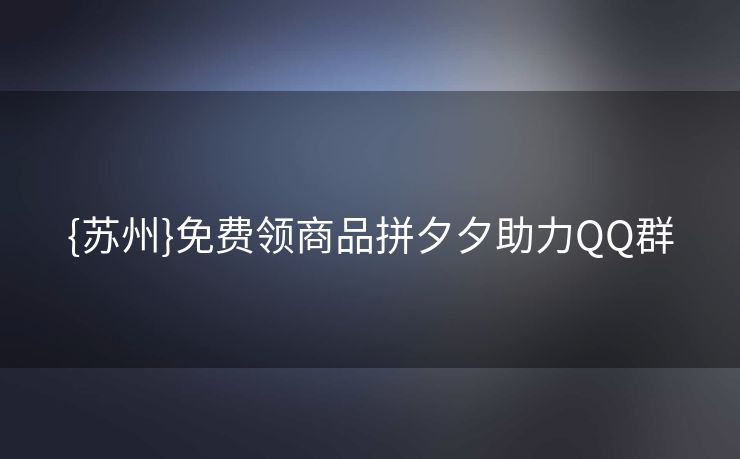 {苏州}免费领商品拼夕夕助力QQ群