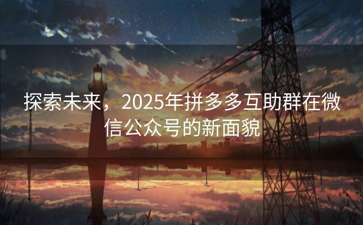 探索未来，2025年拼多多互助群在微信公众号的新面貌
