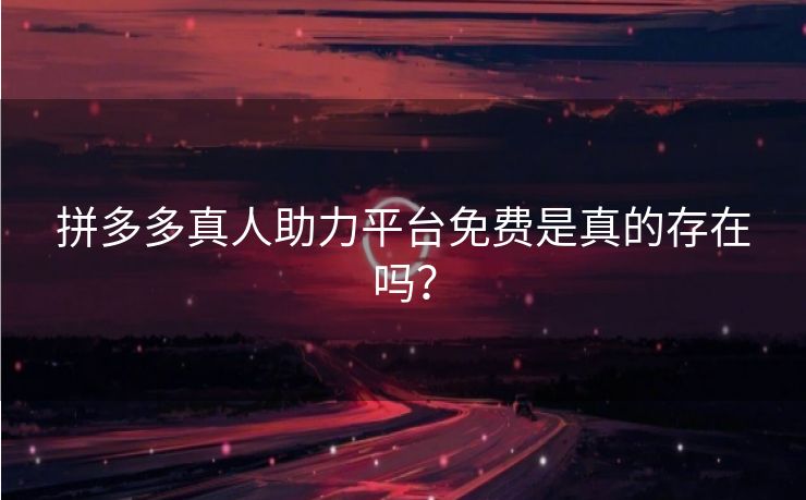 拼多多真人助力平台免费是真的存在吗？