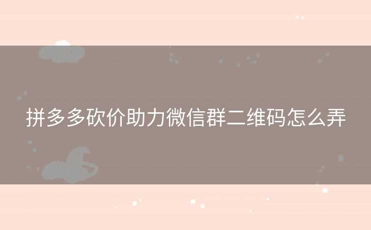 拼多多砍价助力微信群二维码怎么弄