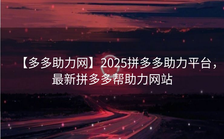 【多多助力网】2025拼多多助力平台，最新拼多多帮助力网站