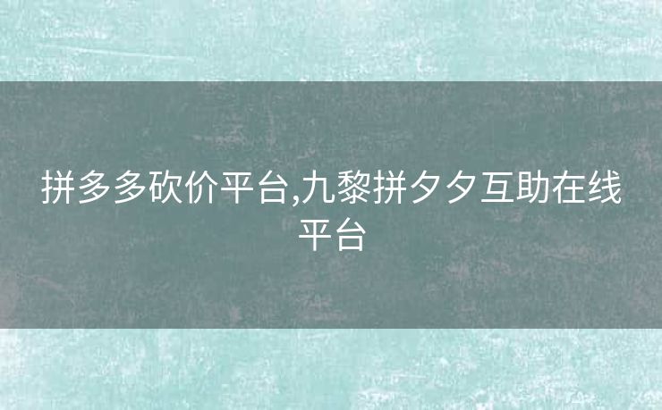 拼多多砍价平台,九黎拼夕夕互助在线平台